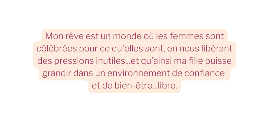 Mon rêve est un monde où les femmes sont célébrées pour ce qu elles sont en nous libérant des pressions inutiles et qu ainsi ma fille puisse grandir dans un environnement de confiance et de bien être libre